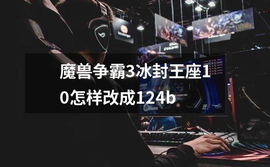 魔兽争霸3冰封王座10怎样改成124b-第1张-游戏信息-龙启网