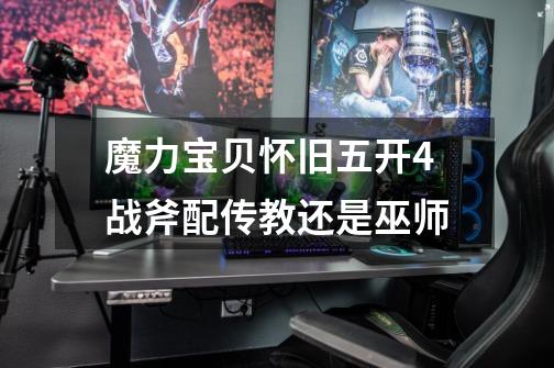 魔力宝贝怀旧五开4战斧配传教还是巫师-第1张-游戏信息-龙启网