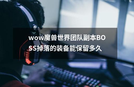 wow魔兽世界团队副本BOSS掉落的装备能保留多久-第1张-游戏信息-龙启网