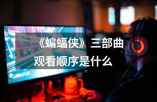 《蝙蝠侠》三部曲观看顺序是什么-第1张-游戏信息-龙启网