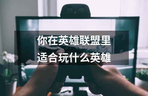 你在英雄联盟里适合玩什么英雄-第1张-游戏信息-龙启网