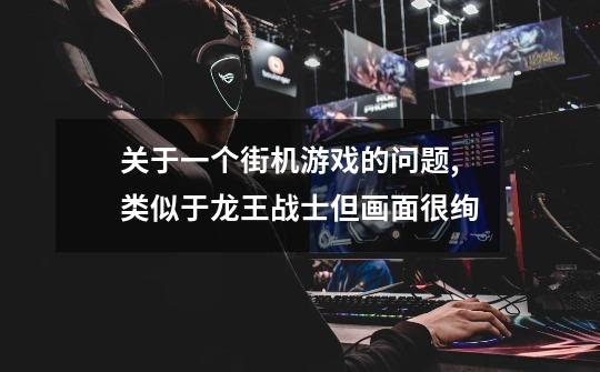 关于一个街机游戏的问题,类似于龙王战士但画面很绚-第1张-游戏信息-龙启网