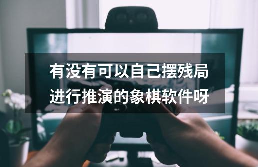 有没有可以自己摆残局进行推演的象棋软件呀-第1张-游戏信息-龙启网