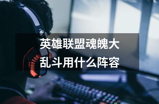 英雄联盟魂魄大乱斗用什么阵容-第1张-游戏信息-龙启网