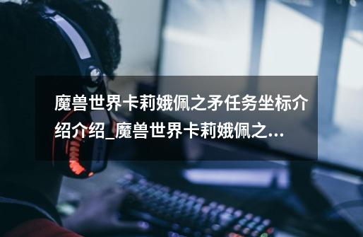 魔兽世界卡莉娥佩之矛任务坐标介绍介绍_魔兽世界卡莉娥佩之矛任务坐标介绍是什么-第1张-游戏信息-龙启网