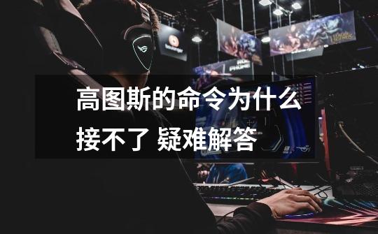 高图斯的命令为什么接不了 疑难解答-第1张-游戏信息-龙启网