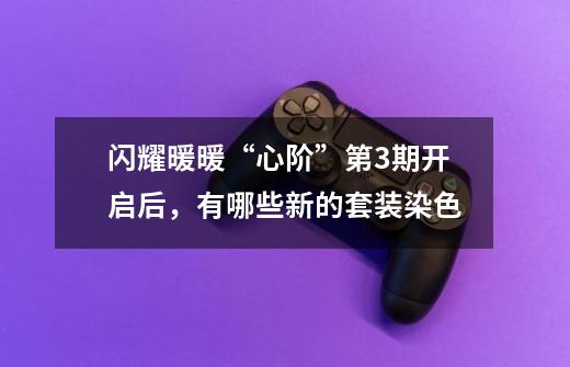 闪耀暖暖“心阶”第3期开启后,有哪些新的套装染色-第1张-游戏信息-龙启网