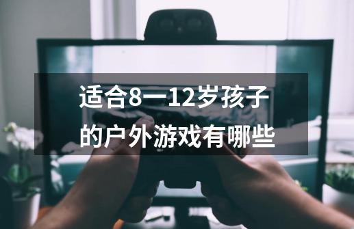 适合8一12岁孩子的户外游戏有哪些-第1张-游戏信息-龙启网