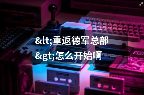 <重返德军总部>怎么开始啊-第1张-游戏信息-龙启网