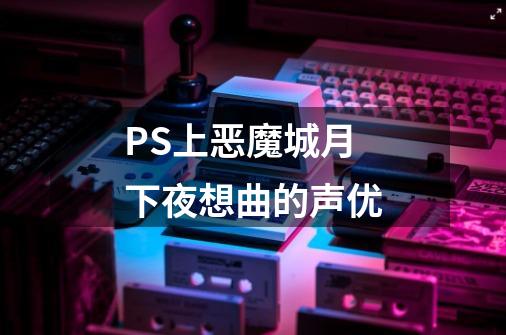 PS上恶魔城月下夜想曲的声优-第1张-游戏信息-龙启网