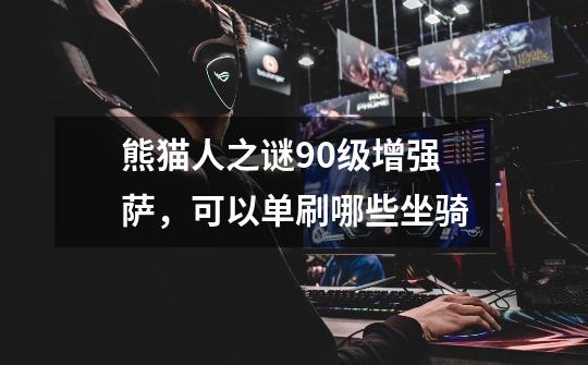 熊猫人之谜90级增强萨，可以单刷哪些坐骑-第1张-游戏信息-龙启网