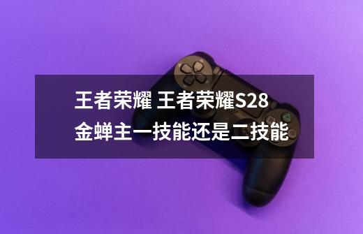 王者荣耀 王者荣耀S28金蝉主一技能还是二技能-第1张-游戏信息-龙启网