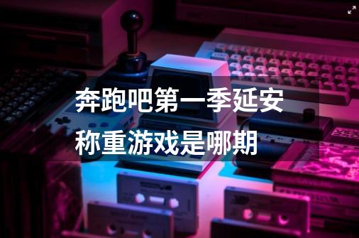 奔跑吧第一季延安称重游戏是哪期-第1张-游戏信息-龙启网