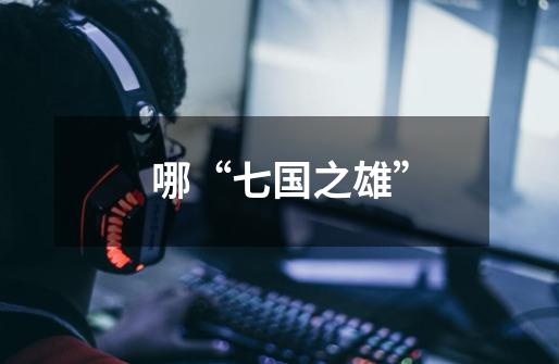 哪“七国之雄”-第1张-游戏信息-龙启网