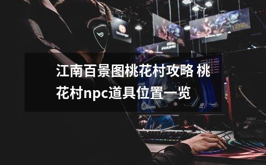 江南百景图桃花村攻略 桃花村npc道具位置一览-第1张-游戏信息-龙启网
