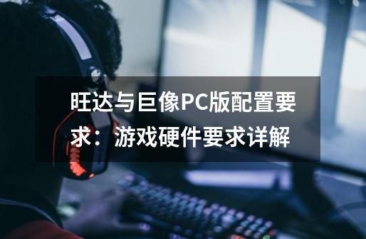 旺达与巨像PC版配置要求:游戏硬件要求详解-第1张-游戏信息-龙启网