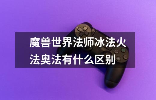 魔兽世界法师冰法火法奥法有什么区别-第1张-游戏信息-龙启网