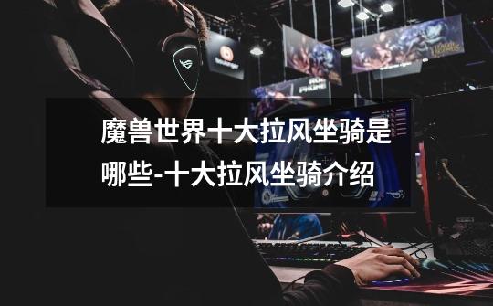 魔兽世界十大拉风坐骑是哪些-十大拉风坐骑介绍-第1张-游戏信息-龙启网