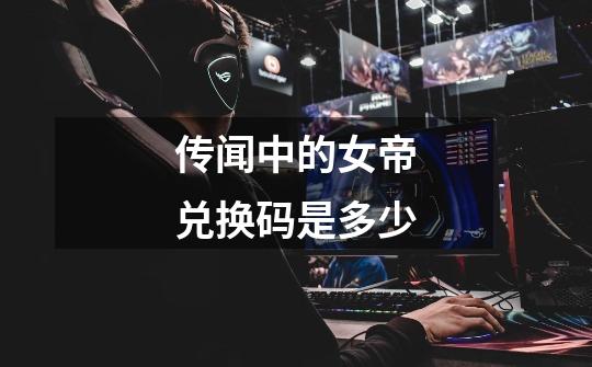传闻中的女帝兑换码是多少-第1张-游戏信息-龙启网