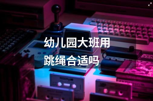 幼儿园大班用跳绳合适吗-第1张-游戏信息-龙启网