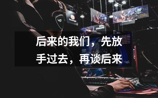 后来的我们,先放手过去,再谈后来-第1张-游戏信息-龙启网