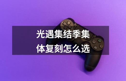光遇集结季集体复刻怎么选-第1张-游戏信息-龙启网