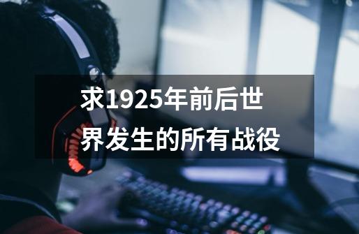 求1925年前后世界发生的所有战役-第1张-游戏信息-龙启网