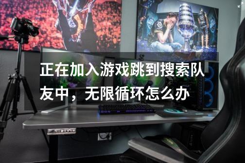 正在加入游戏跳到搜索队友中,无限循环怎么办-第1张-游戏信息-龙启网