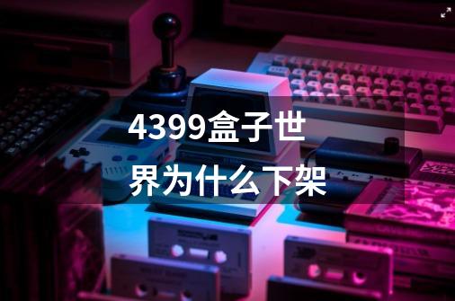 4399盒子世界为什么下架-第1张-游戏信息-龙启网