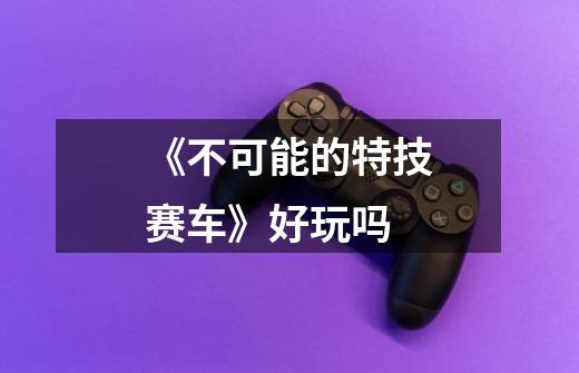 《不可能的特技赛车》好玩吗-第1张-游戏信息-龙启网