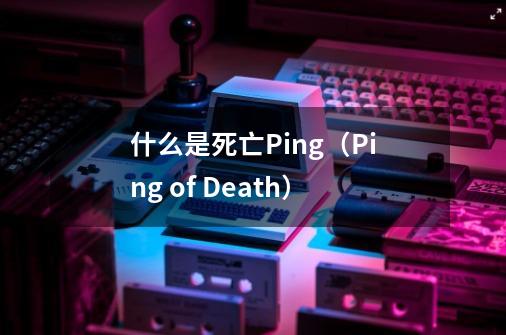 什么是死亡Ping(Ping of Death)-第1张-游戏信息-龙启网
