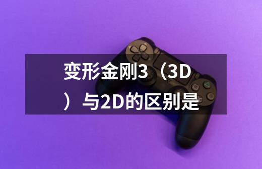 变形金刚3(3D)与2D的区别是-第1张-游戏信息-龙启网