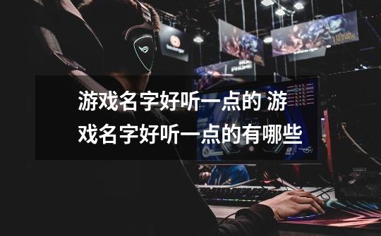 游戏名字好听一点的 游戏名字好听一点的有哪些-第1张-游戏信息-龙启网