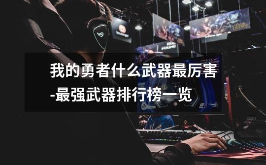 我的勇者什么武器最厉害-最强武器排行榜一览-第1张-游戏信息-龙启网
