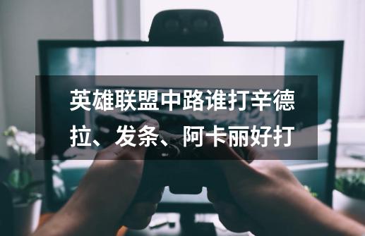 英雄联盟中路谁打辛德拉、发条、阿卡丽好打-第1张-游戏信息-龙启网