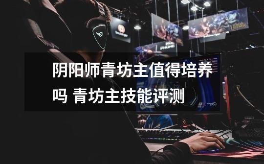 阴阳师青坊主值得培养吗 青坊主技能评测-第1张-游戏信息-龙启网