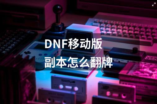 DNF移动版副本怎么翻牌-第1张-游戏信息-龙启网