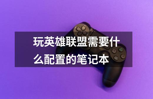 玩英雄联盟需要什么配置的笔记本-第1张-游戏信息-龙启网