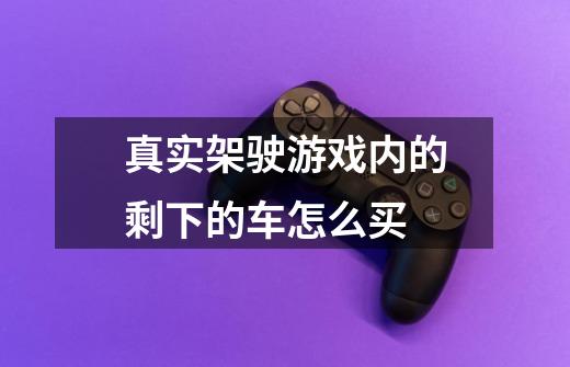 真实架驶游戏内的剩下的车怎么买-第1张-游戏信息-龙启网