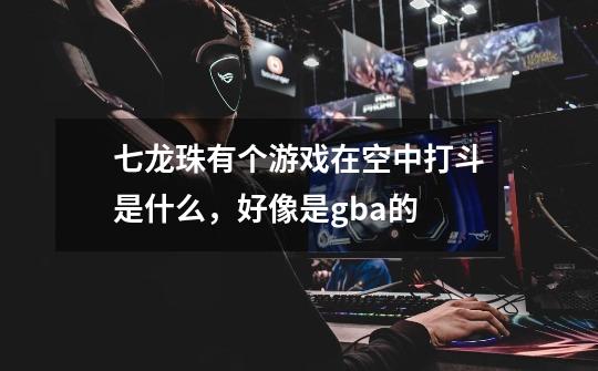 七龙珠有个游戏在空中打斗是什么，好像是gba的-第1张-游戏信息-龙启网