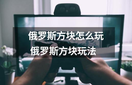 俄罗斯方块怎么玩 俄罗斯方块玩法-第1张-游戏信息-龙启网