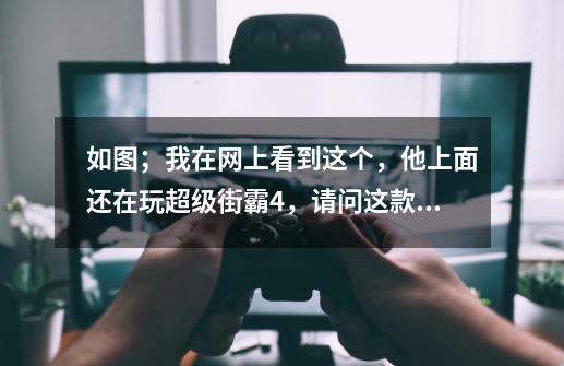 如图;我在网上看到这个,他上面还在玩超级街霸4,请问这款游戏机叫什么名字-第1张-游戏信息-龙启网