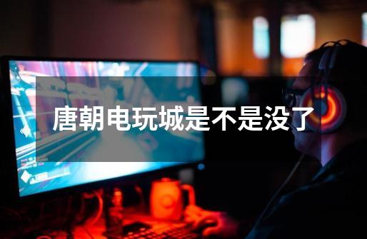 唐朝电玩城是不是没了-第1张-游戏信息-龙启网