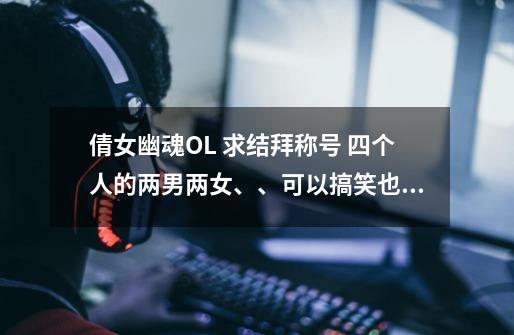 倩女幽魂OL 求结拜称号 四个人的两男两女、、可以搞笑也可以诗意的。。-第1张-游戏信息-龙启网