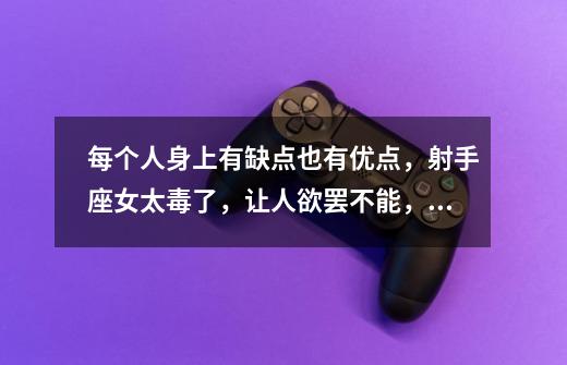 每个人身上有缺点也有优点,射手座女太毒了,让人欲罢不能,为什么这么说-第1张-游戏信息-龙启网