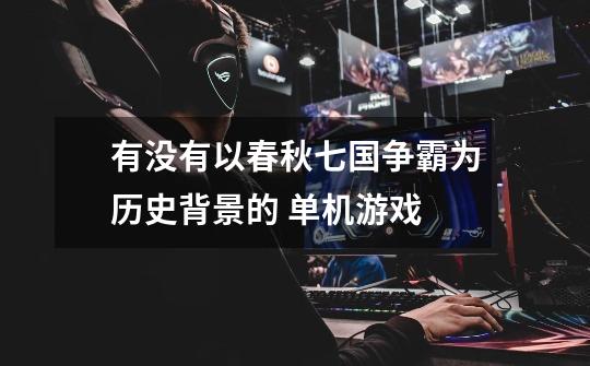 有没有以春秋七国争霸为历史背景的 单机游戏-第1张-游戏信息-龙启网