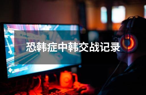 恐韩症中韩交战记录-第1张-游戏信息-龙启网