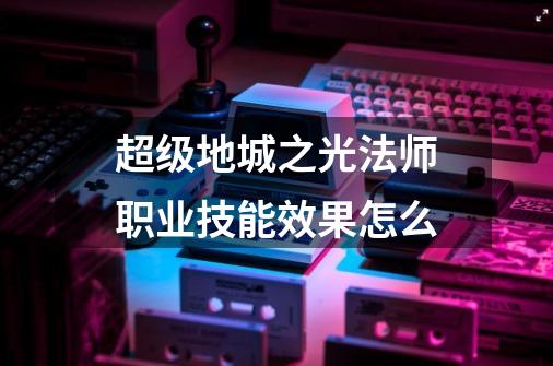 超级地城之光法师职业技能效果怎么-第1张-游戏信息-龙启网