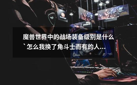 魔兽世界中的战场装备级别是什么`怎么我换了角斗士而有的人是复仇角斗士` 可以不换角斗直接换复仇吗-第1张-游戏信息-龙启网