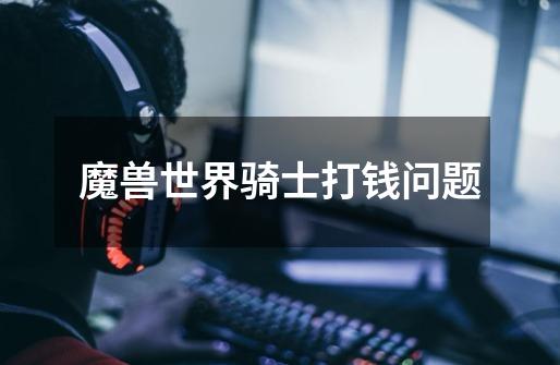 魔兽世界骑士打钱问题-第1张-游戏信息-龙启网